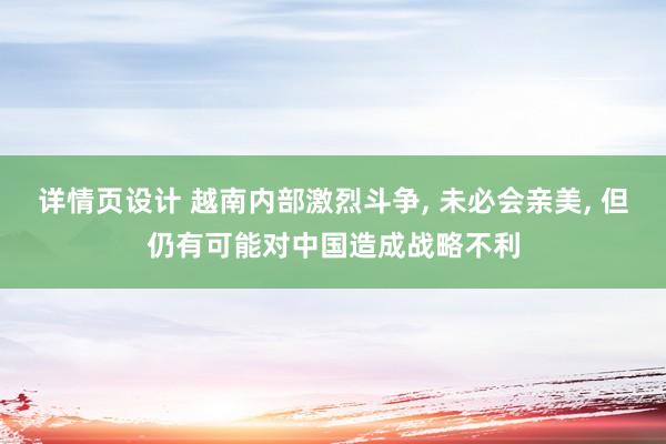 详情页设计 越南内部激烈斗争, 未必会亲美, 但仍有可能对中国造成战略不利