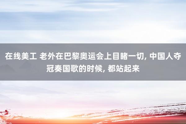 在线美工 老外在巴黎奥运会上目睹一切, 中国人夺冠奏国歌的时候, 都站起来