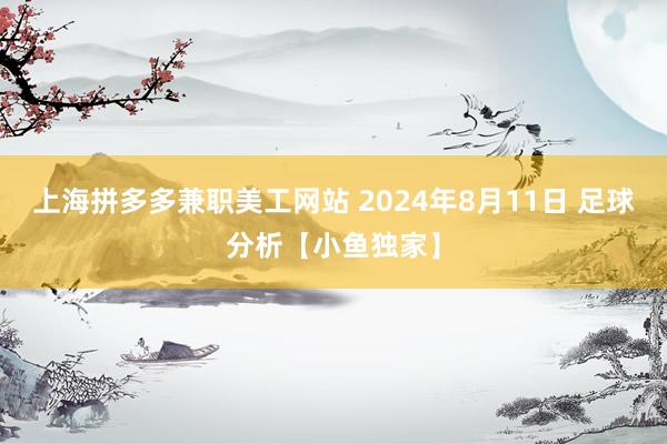 上海拼多多兼职美工网站 2024年8月11日 足球分析【小鱼独家】