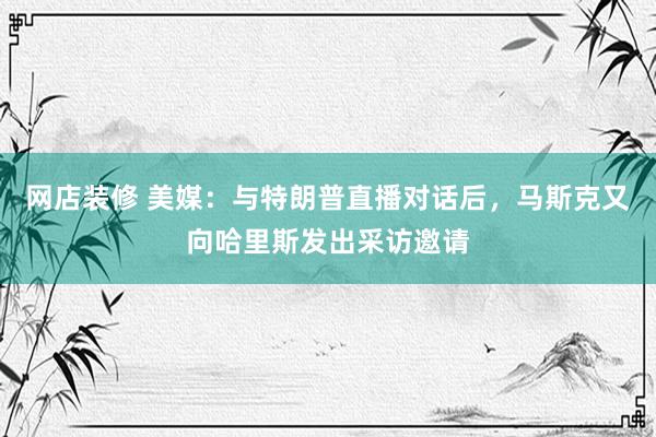 网店装修 美媒：与特朗普直播对话后，马斯克又向哈里斯发出采访邀请