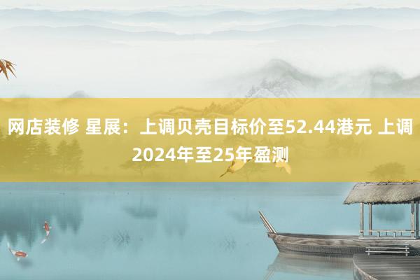 网店装修 星展：上调贝壳目标价至52.44港元 上调2024年至25年盈测