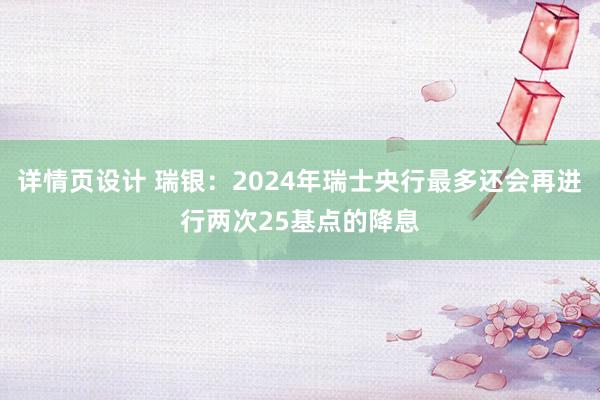 详情页设计 瑞银：2024年瑞士央行最多还会再进行两次25基点的降息