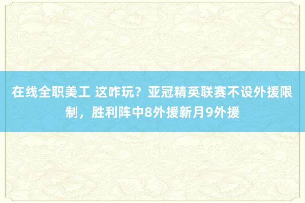 在线全职美工 这咋玩？亚冠精英联赛不设外援限制，胜利阵中8外援新月9外援