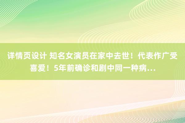 详情页设计 知名女演员在家中去世！代表作广受喜爱！5年前确诊和剧中同一种病…