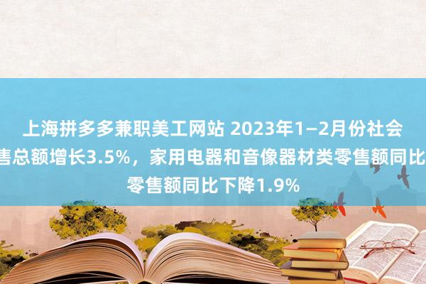 上海拼多多兼职美工网站 2023年1—2月份社会消费品零售总额增长3.5%，家用电器和音像器材类零售额同比下降1.9%