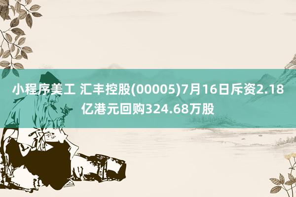 小程序美工 汇丰控股(00005)7月16日斥资2.18亿港元回购324.68万股