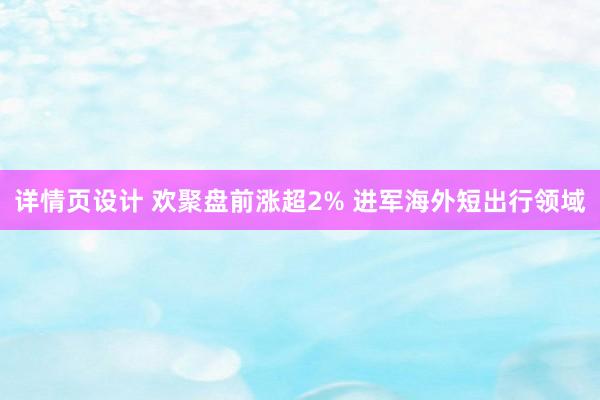 详情页设计 欢聚盘前涨超2% 进军海外短出行领域