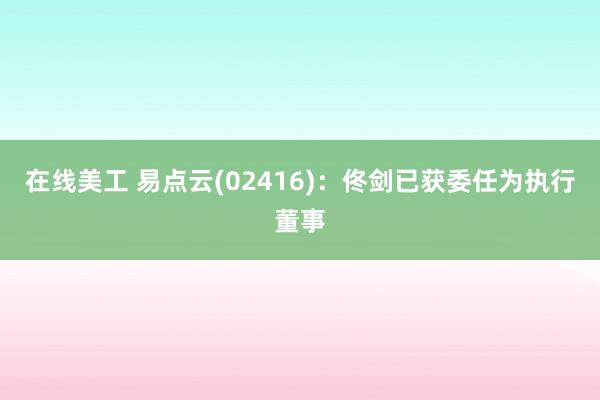 在线美工 易点云(02416)：佟剑已获委任为执行董事