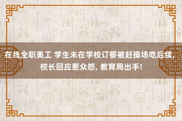 在线全职美工 学生未在学校订餐被赶操场吃后续, 校长回应惹众怒, 教育局出手!