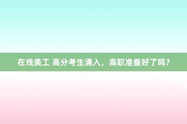 在线美工 高分考生涌入，高职准备好了吗？