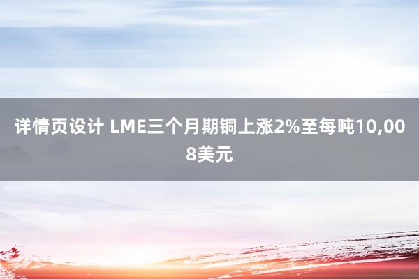 详情页设计 LME三个月期铜上涨2%至每吨10,008美元